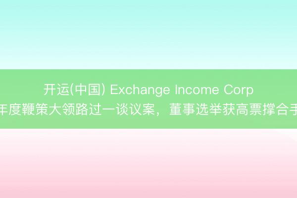 开运(中国) Exchange Income Corp年度鞭策大领路过一谈议案，董事选举获高票撑合手