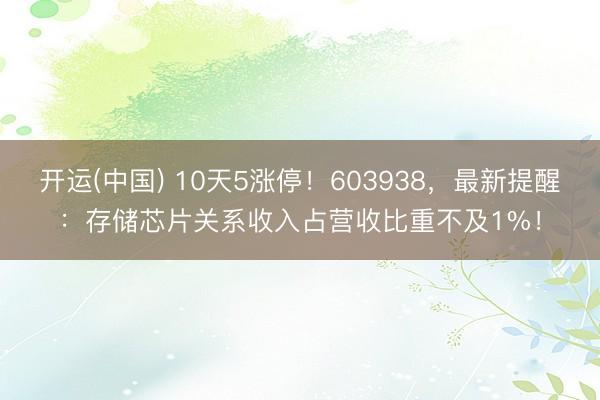 开运(中国) 10天5涨停！603938，最新提醒：存储芯片关系收入占营收比重不及1%！