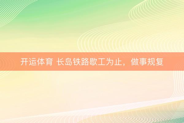 开运体育 长岛铁路歇工为止，做事规复
