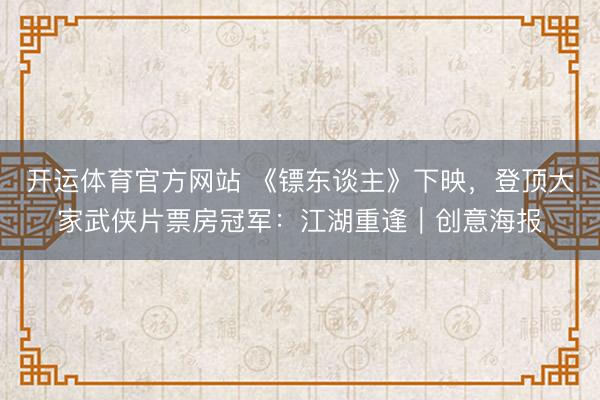 开运体育官方网站 《镖东谈主》下映，登顶大家武侠片票房冠军：江湖重逢｜创意海报