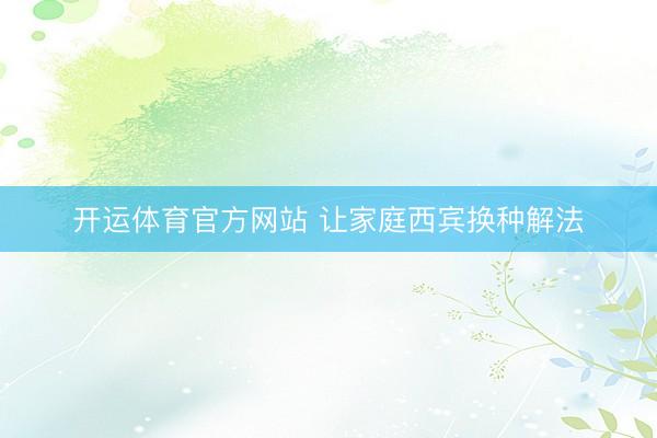 开运体育官方网站 让家庭西宾换种解法