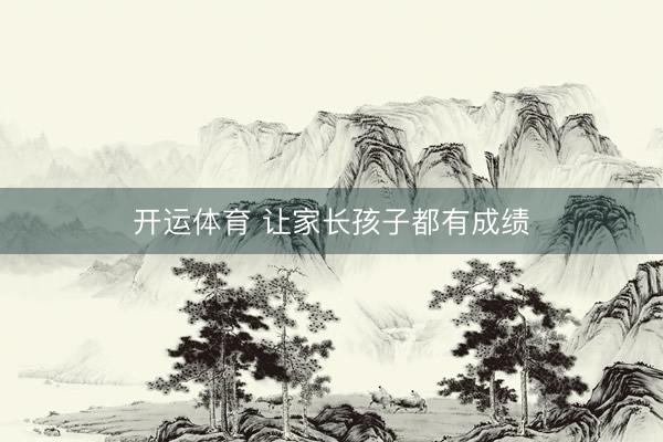 开运体育 让家长孩子都有成绩