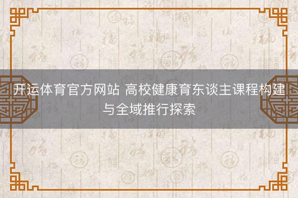 开运体育官方网站 高校健康育东谈主课程构建与全域推行探索