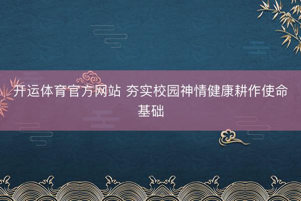 开运体育官方网站 夯实校园神情健康耕作使命基础