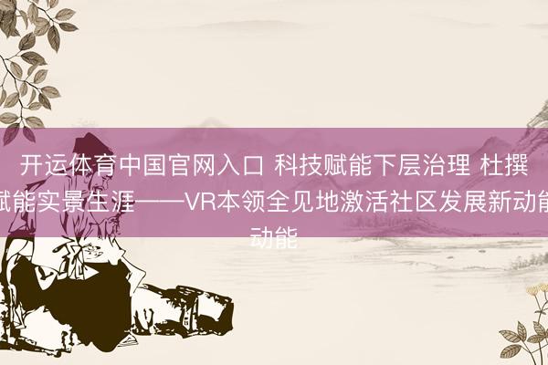开运体育中国官网入口 科技赋能下层治理 杜撰赋能实景生涯——VR本领全见地激活社区发展新动能