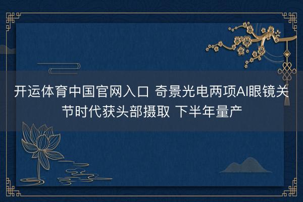 开运体育中国官网入口 奇景光电两项AI眼镜关节时代获头部摄取 下半年量产