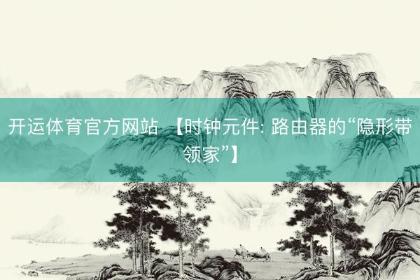 开运体育官方网站 【时钟元件: 路由器的“隐形带领家”】