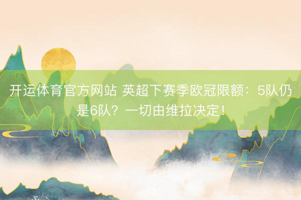 开运体育官方网站 英超下赛季欧冠限额：5队仍是6队？一切由维拉决定！