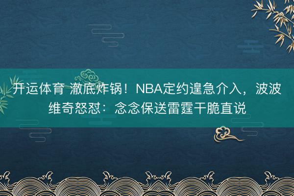 开运体育 澈底炸锅！NBA定约遑急介入，波波维奇怒怼：念念保送雷霆干脆直说