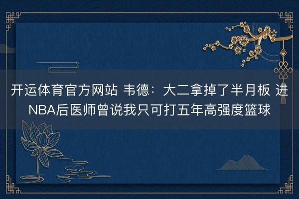 开运体育官方网站 韦德：大二拿掉了半月板 进NBA后医师曾说我只可打五年高强度篮球
