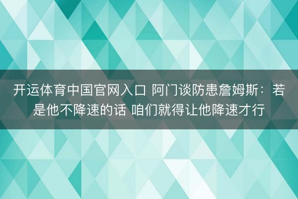 开运体育中国官网入口 阿门谈防患詹姆斯：若是他不降速的话 咱们就得让他降速才行