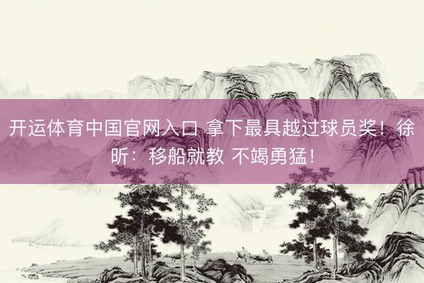 开运体育中国官网入口 拿下最具越过球员奖！徐昕：移船就教 不竭勇猛！