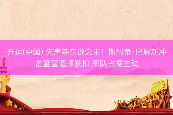 开运(中国) 先声夺东说念主！斯科蒂·巴恩斯冲击篮筐通顺暴扣 率队占据主动
