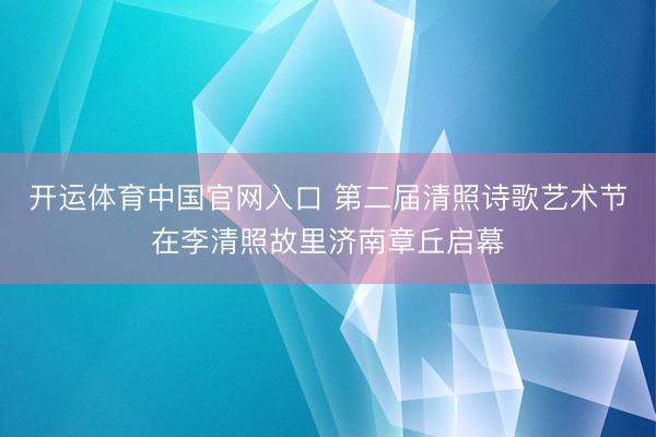 开运体育中国官网入口 第二届清照诗歌艺术节在李清照故里济南章丘启幕