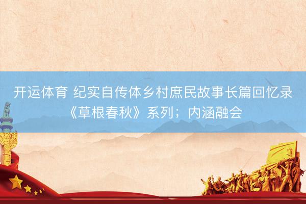 开运体育 纪实自传体乡村庶民故事长篇回忆录《草根春秋》系列；内涵融会