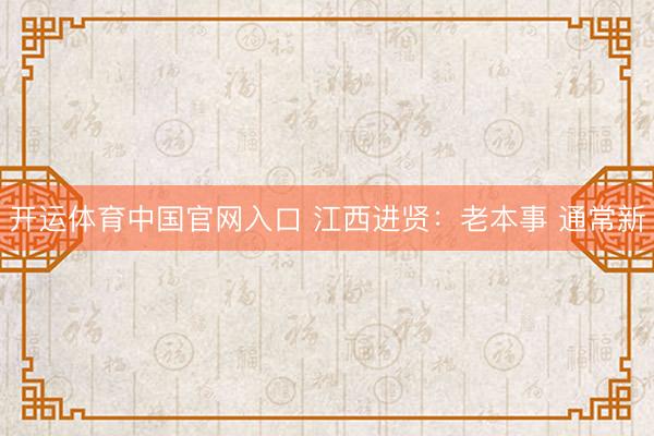 开运体育中国官网入口 江西进贤:老本事 通常新