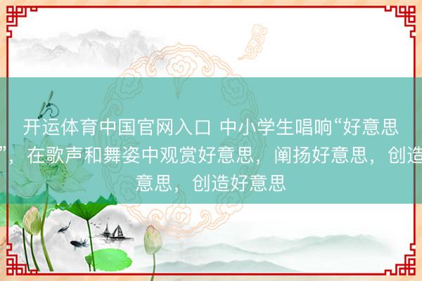 开运体育中国官网入口 中小学生唱响“好意思育江汉”，在歌声和舞姿中观赏好意思，阐扬好意思，创造好意思