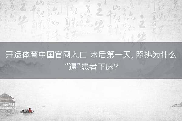 开运体育中国官网入口 术后第一天， 照拂为什么“逼”患者下床?
