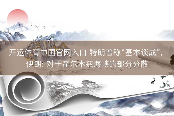 开运体育中国官网入口 特朗普称“基本谈成”， 伊朗: 对于霍尔木兹海峡的部分分散