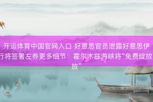 开运体育中国官网入口 好意思官员泄露好意思伊行将签署左券更多细节：霍尔木兹海峡将“免费绽放”