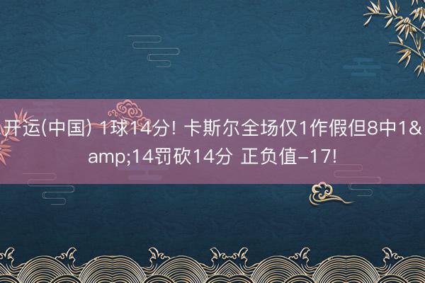 开运(中国) 1球14分! 卡斯尔全场仅1作假但8中1&14罚砍14分 正负值-17!