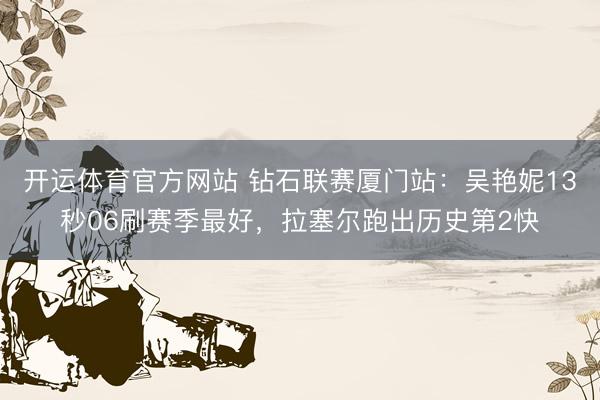 开运体育官方网站 钻石联赛厦门站：吴艳妮13秒06刷赛季最好，拉塞尔跑出历史第2快