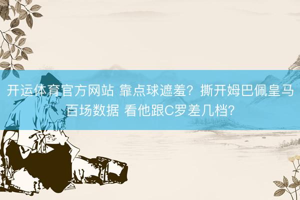 开运体育官方网站 靠点球遮羞？撕开姆巴佩皇马百场数据 看他跟C罗差几档？