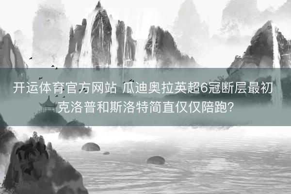 开运体育官方网站 瓜迪奥拉英超6冠断层最初 克洛普和斯洛特简直仅仅陪跑？