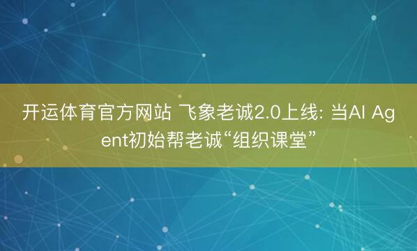 开运体育官方网站 飞象老诚2.0上线: 当AI Agent初始帮老诚“组织课堂”