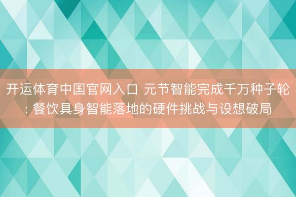 开运体育中国官网入口 元节智能完成千万种子轮: 餐饮具身智能落地的硬件挑战与设想破局