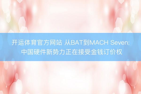 开运体育官方网站 从BAT到MACH Seven: 中国硬件新势力正在接受金钱订价权
