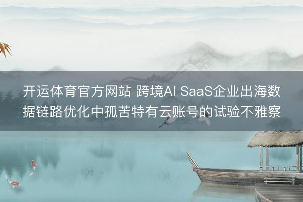 开运体育官方网站 跨境AI SaaS企业出海数据链路优化中孤苦特有云账号的试验不雅察