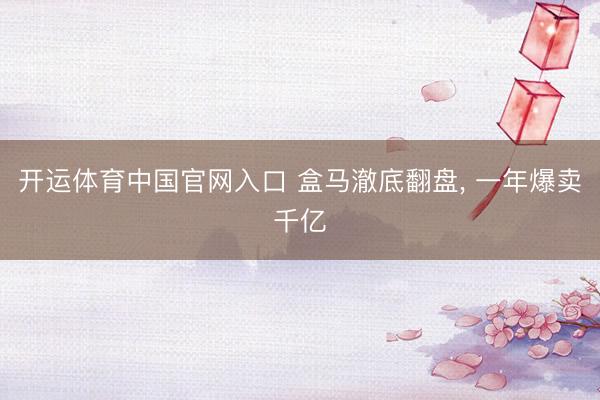 开运体育中国官网入口 盒马澈底翻盘， 一年爆卖千亿