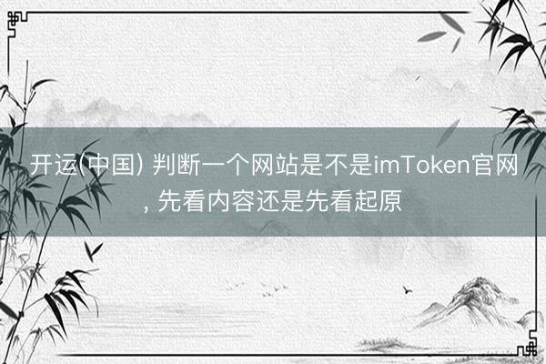 开运(中国) 判断一个网站是不是imToken官网， 先看内容还是先看起原