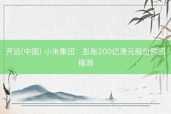 开运(中国) 小米集团：彭胀200亿港元股份购回揣测