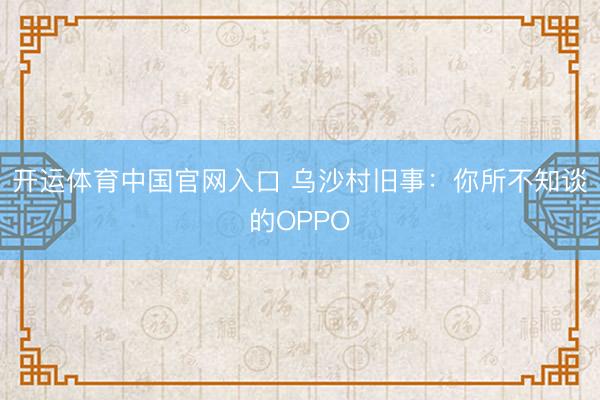 开运体育中国官网入口 乌沙村旧事：你所不知谈的OPPO