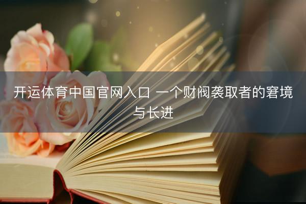 开运体育中国官网入口 一个财阀袭取者的窘境与长进