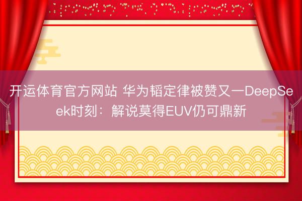 开运体育官方网站 华为韬定律被赞又一DeepSeek时刻:解说莫得EUV仍可鼎新