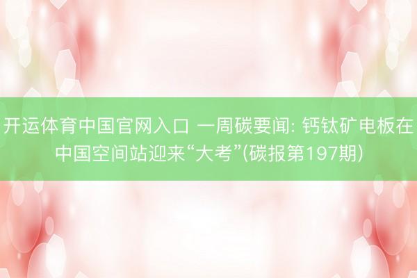 开运体育中国官网入口 一周碳要闻: 钙钛矿电板在中国空间站迎来“大考”(碳报第197期)