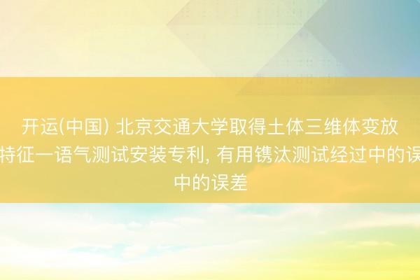 开运(中国) 北京交通大学取得土体三维体变放松特征一语气测试安装专利， 有用镌汰测试经过中的误差
