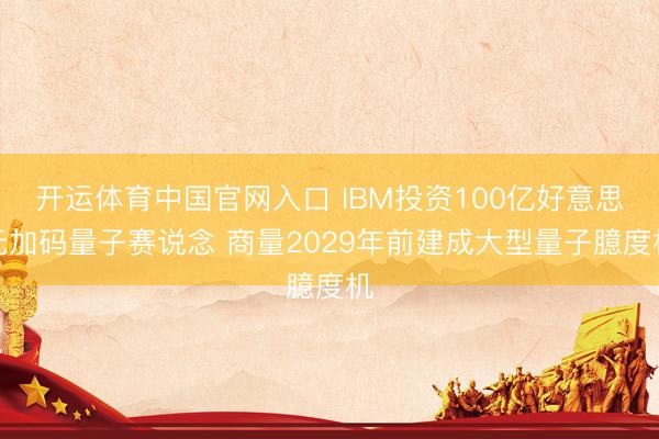 开运体育中国官网入口 IBM投资100亿好意思元加码量子赛说念 商量2029年前建成大型量子臆度机