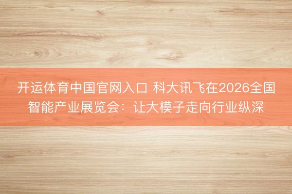 开运体育中国官网入口 科大讯飞在2026全国智能产业展览会：让大模子走向行业纵深