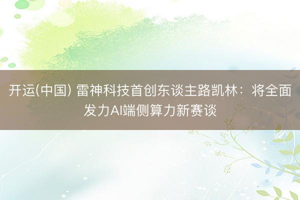 开运(中国) 雷神科技首创东谈主路凯林：将全面发力AI端侧算力新赛谈
