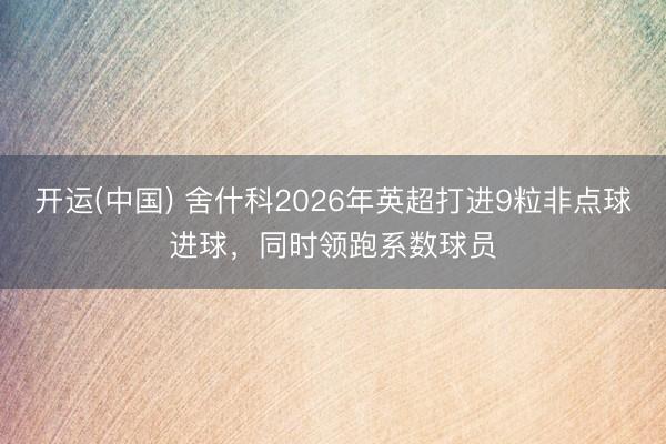 开运(中国) 舍什科2026年英超打进9粒非点球进球，同时领跑系数球员