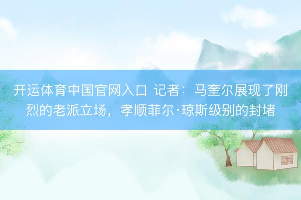 开运体育中国官网入口 记者：马奎尔展现了刚烈的老派立场，孝顺菲尔·琼斯级别的封堵