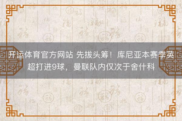 开运体育官方网站 先拔头筹！库尼亚本赛季英超打进9球，曼联队内仅次于舍什科
