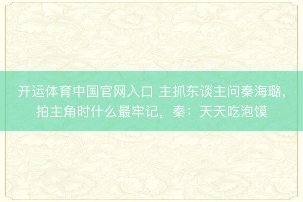 开运体育中国官网入口 主抓东谈主问秦海璐，拍主角时什么最牢记，秦：天天吃泡馍