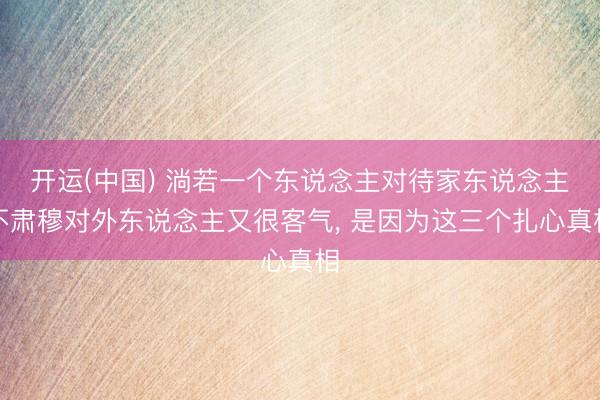 开运(中国) 淌若一个东说念主对待家东说念主不肃穆对外东说念主又很客气， 是因为这三个扎心真相