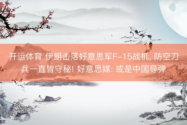开运体育 伊朗击落好意思军F-15战机， 防空刀兵一直皆守秘! 好意思媒: 或是中国导弹