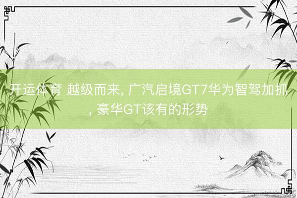 开运体育 越级而来， 广汽启境GT7华为智驾加抓， 豪华GT该有的形势